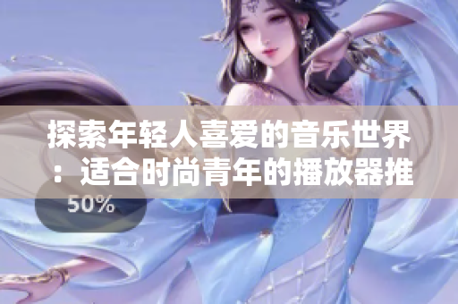 探索年輕人喜愛的音樂世界：適合時尚青年的播放器推薦與評估