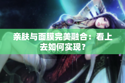 親膚與面膜完美融合：看上去如何實現(xiàn)？