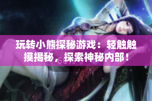 玩轉(zhuǎn)小熊探秘游戲：輕觸觸摸揭秘，探索神秘內(nèi)部！