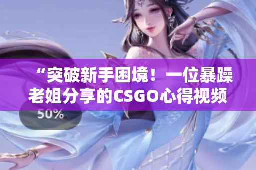 “突破新手困境！一位暴躁老姐分享的CSGO心得視頻”