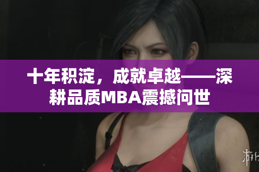 十年積淀，成就卓越——深耕品質MBA震撼問世