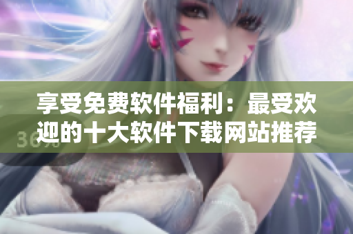 享受免費軟件福利：最受歡迎的十大軟件下載網站推薦