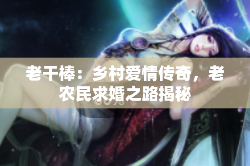 老干棒：鄉(xiāng)村愛(ài)情傳奇，老農(nóng)民求婚之路揭秘