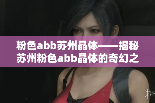 粉色abb蘇州晶體——揭秘蘇州粉色abb晶體的奇幻之旅
