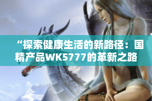 “探索健康生活的新路徑：國(guó)精產(chǎn)品WK5777的革新之路”