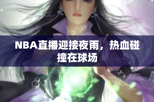 NBA直播迎接夜雨，熱血碰撞在球場(chǎng)