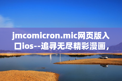 jmcomicron.mic網(wǎng)頁(yè)版入口ios--追尋無(wú)盡精彩漫畫(huà)，盡在你手掌之間