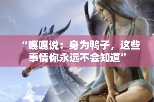 “嘎嘎說(shuō)：身為鴨子，這些事情你永遠(yuǎn)不會(huì)知道”