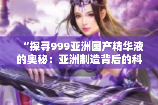 “探尋999亞洲國產(chǎn)精華液的奧秘：亞洲制造背后的科技創(chuàng)新與美膚力量”