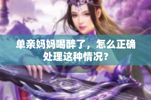 單親媽媽喝醉了，怎么正確處理這種情況？