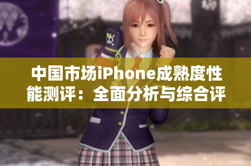 中國市場(chǎng)iPhone成熟度性能測(cè)評(píng)：全面分析與綜合評(píng)分