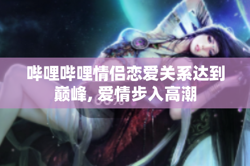 嗶哩嗶哩情侶戀愛(ài)關(guān)系達(dá)到巔峰, 愛(ài)情步入高潮