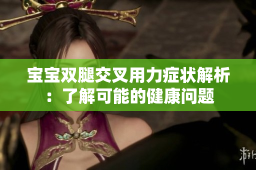 寶寶雙腿交叉用力癥狀解析：了解可能的健康問題
