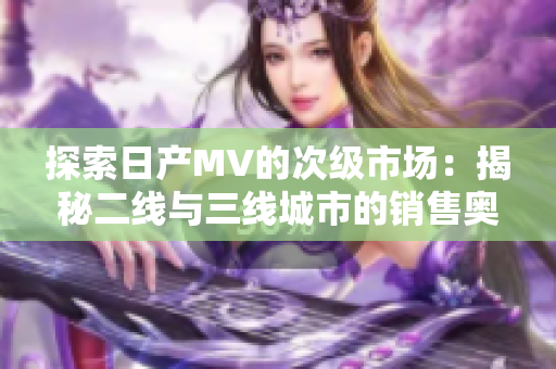 探索日產(chǎn)MV的次級市場：揭秘二線與三線城市的銷售奧秘
