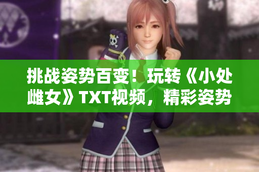 挑戰(zhàn)姿勢百變！玩轉(zhuǎn)《小處雌女》TXT視頻，精彩姿勢大公開！