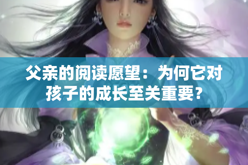 父親的閱讀愿望：為何它對孩子的成長至關(guān)重要？