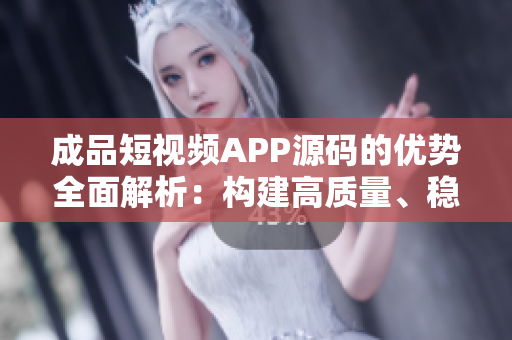 成品短視頻APP源碼的優(yōu)勢全面解析：構(gòu)建高質(zhì)量、穩(wěn)定、用戶友好的短視頻平臺