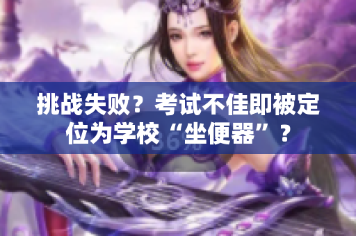 挑戰(zhàn)失?。靠荚嚥患鸭幢欢ㄎ粸閷W(xué)?！白闫鳌保? title=