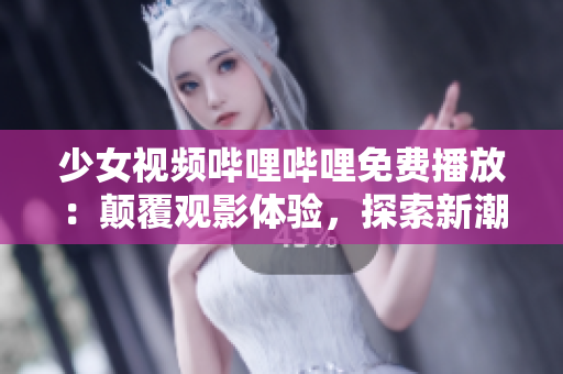 少女視頻嗶哩嗶哩免費播放：顛覆觀影體驗，探索新潮少女文化