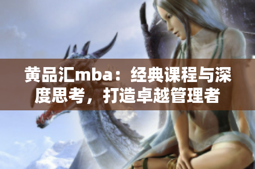 黃品匯mba：經(jīng)典課程與深度思考，打造卓越管理者