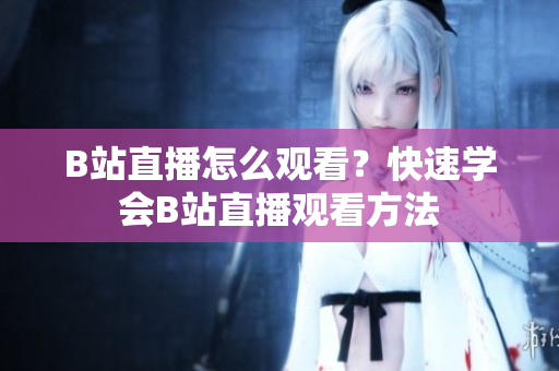 B站直播怎么觀看？快速學(xué)會(huì)B站直播觀看方法