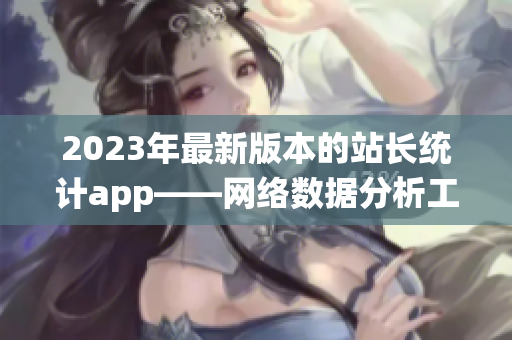 2023年最新版本的站長(zhǎng)統(tǒng)計(jì)app——網(wǎng)絡(luò)數(shù)據(jù)分析工具的最新版本
