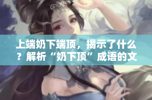 上端奶下端頂，揭示了什么？解析“奶下頂”成語的文化內(nèi)涵