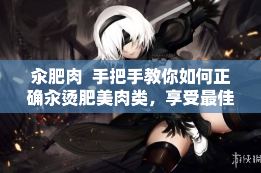 汆肥肉  手把手教你如何正確汆燙肥美肉類，享受最佳口感