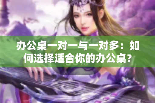 辦公桌一對(duì)一與一對(duì)多：如何選擇適合你的辦公桌？