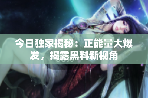 今日獨家揭秘：正能量大爆發(fā)，揭露黑料新視角