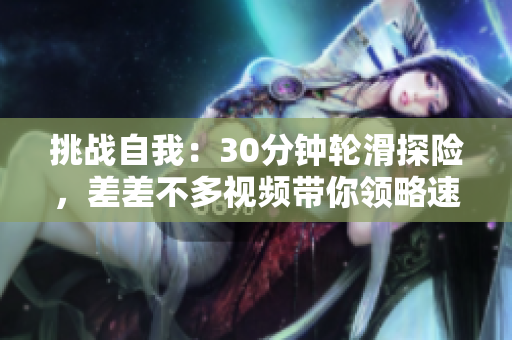 挑戰(zhàn)自我：30分鐘輪滑探險(xiǎn)，差差不多視頻帶你領(lǐng)略速度與技巧的融合