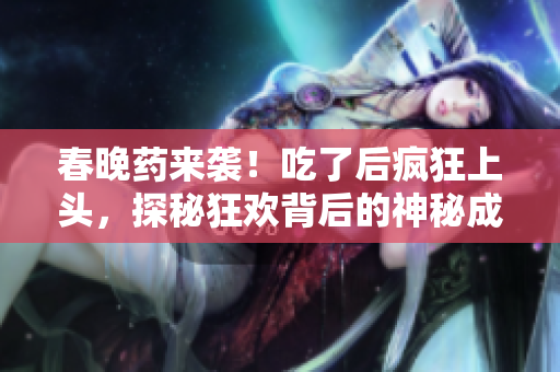 春晚藥來(lái)襲!吃了后瘋狂上頭,探秘狂歡背后的神秘成分與效果 春晚藥來(lái)襲!吃了后瘋狂上頭,探秘狂歡背后的神秘成分與效果