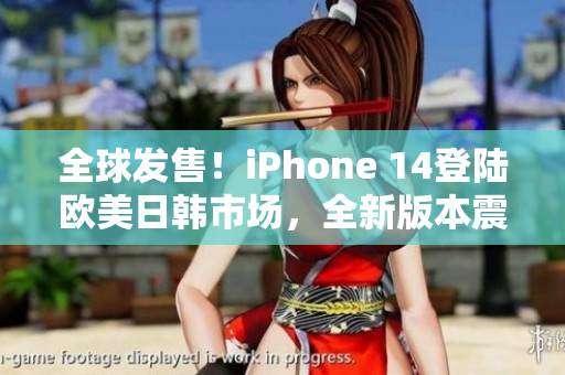 全球發(fā)售！iPhone 14登陸歐美日韓市場(chǎng)，全新版本震撼登場(chǎng)