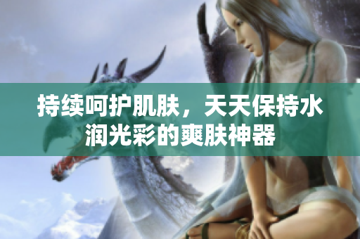 持續(xù)呵護(hù)肌膚，天天保持水潤(rùn)光彩的爽膚神器