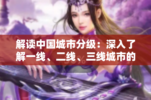 解讀中國(guó)城市分級(jí)：深入了解一線、二線、三線城市的標(biāo)準(zhǔn)與差異  
