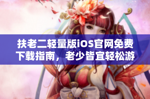 扶老二輕量版iOS官網(wǎng)免費(fèi)下載指南，老少皆宜輕松游戲福利分享
