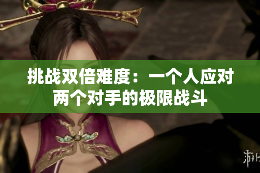 挑戰(zhàn)雙倍難度：一個(gè)人應(yīng)對(duì)兩個(gè)對(duì)手的極限戰(zhàn)斗