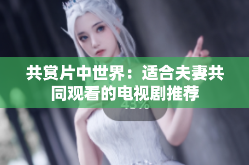 共賞片中世界：適合夫妻共同觀看的電視劇推薦