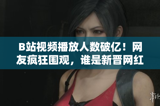 B站視頻播放人數(shù)破億！網(wǎng)友瘋狂圍觀，誰是新晉網(wǎng)紅？