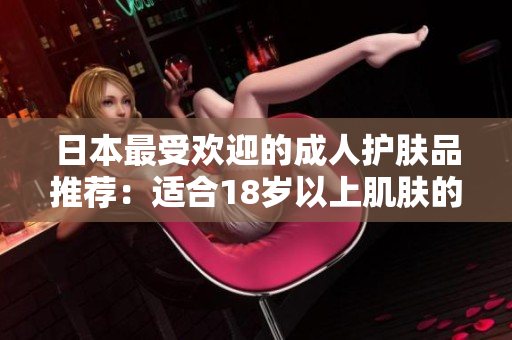日本最受歡迎的成人護(hù)膚品推薦：適合18歲以上肌膚的日本護(hù)膚品大揭秘