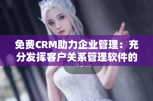 免費CRM助力企業(yè)管理：充分發(fā)揮客戶關系管理軟件的潛力