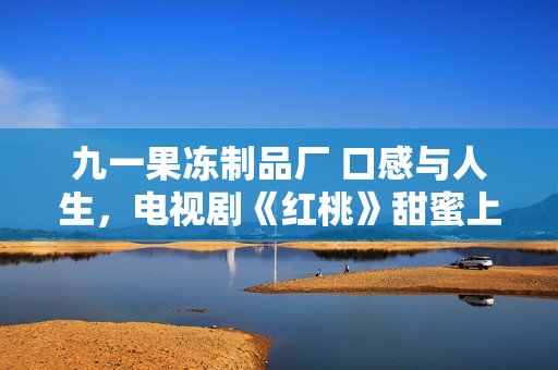 九一果凍制品廠 口感與人生，電視劇《紅桃》甜蜜上線！