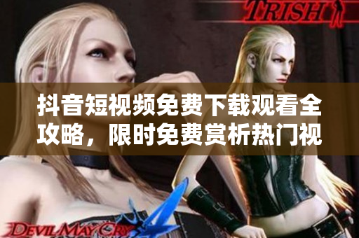 抖音短視頻免費(fèi)下載觀看全攻略，限時(shí)免費(fèi)賞析熱門視頻及下載技巧
