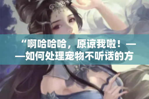 “啊哈哈哈，原諒我啦！——如何處理寵物不聽話的方法”
