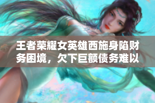 王者榮耀女英雄西施身陷財務困境，欠下巨額債務難以償還