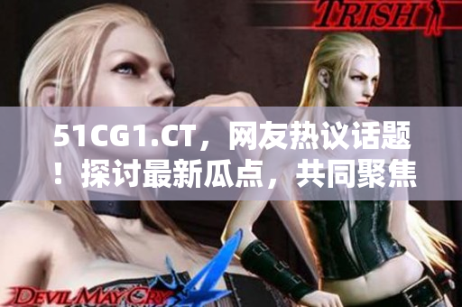 51CG1.CT，網(wǎng)友熱議話題！探討最新瓜點，共同聚焦游戲文化
