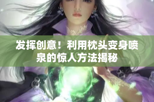 發(fā)揮創(chuàng)意！利用枕頭變身噴泉的驚人方法揭秘