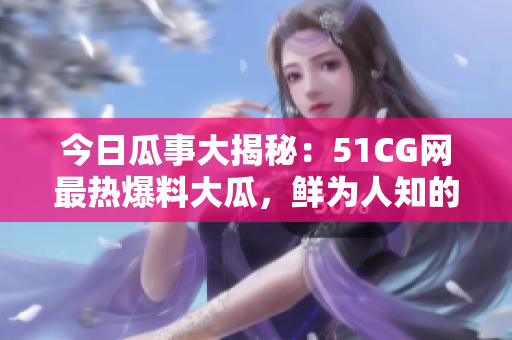 今日瓜事大揭秘：51CG網(wǎng)最熱爆料大瓜，鮮為人知的頭條內(nèi)幕！