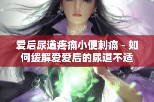 愛后尿道疼痛小便刺痛 - 如何緩解愛愛后的尿道不適