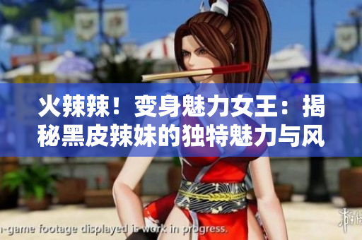 火辣辣！變身魅力女王：揭秘黑皮辣妹的獨特魅力與風(fēng)采